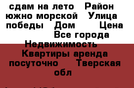 сдам на лето › Район ­ южно-морской › Улица ­ победы › Дом ­ 1 › Цена ­ 3 000 - Все города Недвижимость » Квартиры аренда посуточно   . Тверская обл.